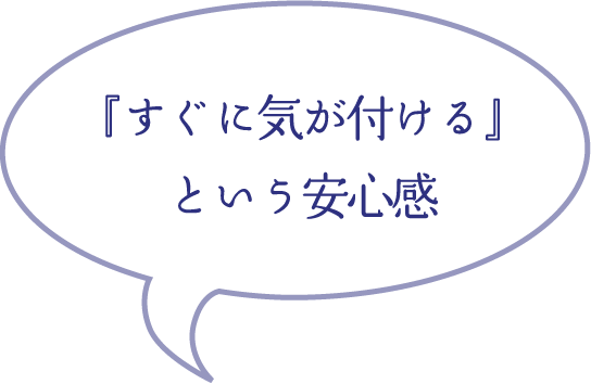 『すぐに気が付ける』という安心感