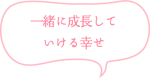 一緒に成長していける幸せ