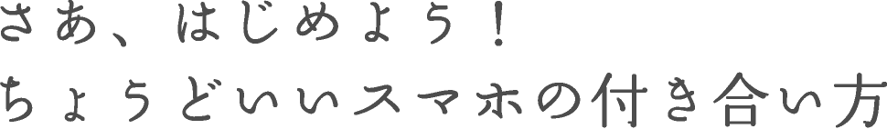 さぁ、はじめよう！ちょうどいいスマホの付き合い方